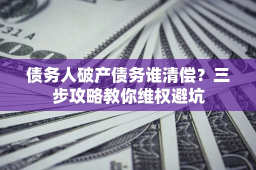 济南债务人破产债务谁清偿?三步攻略教你维权避坑 济南债务人破产债务谁清偿?三步攻略教你维权避坑