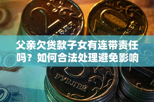 济南父亲欠贷款子女有连带责任吗？如何合法处理避免影响？