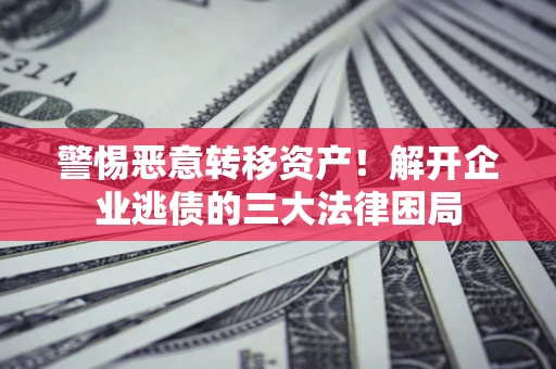 济南警惕恶意转移资产！解开企业逃债的三大法律困局