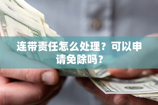 济南连带责任怎么处理？可以申请免除吗？