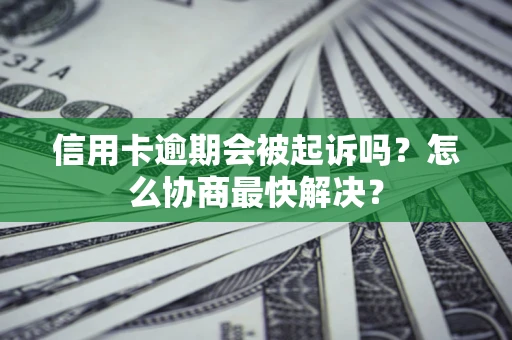 济南信用卡逾期会被起诉吗？怎么协商最快解决？
