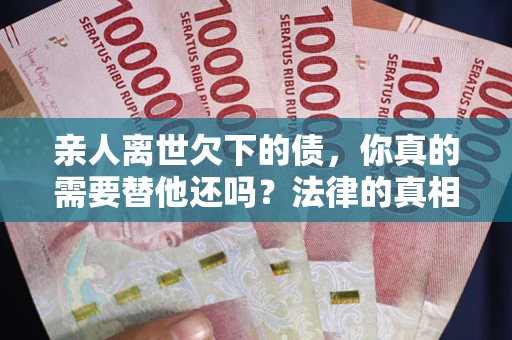 济南亲人离世欠下的债，你真的需要替他还吗？法律的真相或许与你想的不一样