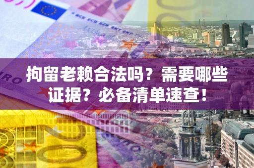 济南拘留老赖合法吗？需要哪些证据？必备清单速查！