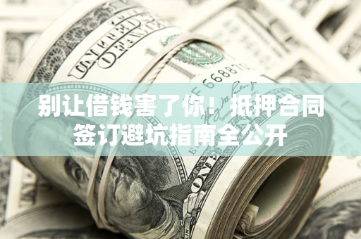 济南别让借钱害了你！抵押合同签订避坑指南全公开