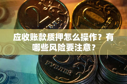济南应收账款质押怎么操作？有哪些风险要注意？