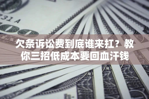 济南欠条诉讼费到底谁来扛？教你三招低成本要回血汗钱
